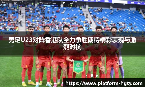 男足U23对阵香港队全力争胜期待精彩表现与激烈对抗